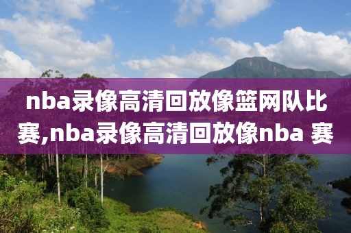 nba录像高清回放像篮网队比赛,nba录像高清回放像nba 赛