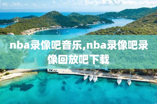 nba录像吧音乐,nba录像吧录像回放吧下载