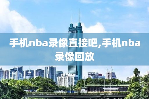 手机nba录像直接吧,手机nba录像回放