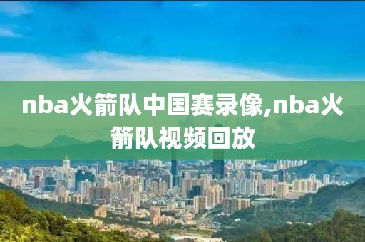 nba火箭队中国赛录像,nba火箭队视频回放