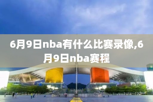 6月9日nba有什么比赛录像,6月9日nba赛程