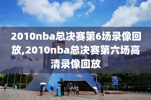 2010nba总决赛第6场录像回放,2010nba总决赛第六场高清录像回放