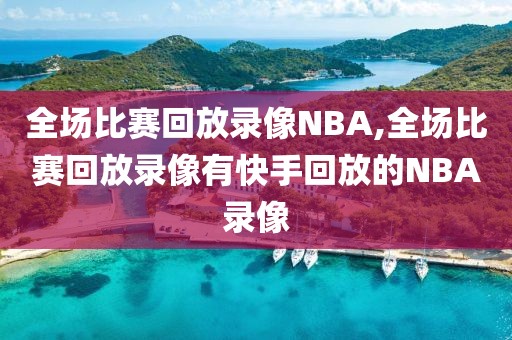 全场比赛回放录像NBA,全场比赛回放录像有快手回放的NBA录像