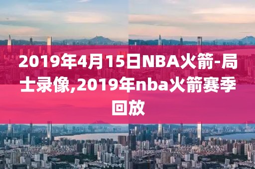 2019年4月15日NBA火箭-局士录像,2019年nba火箭赛季回放