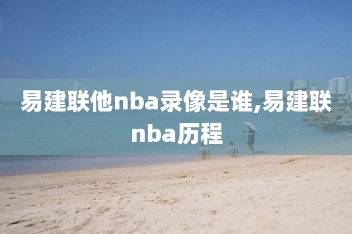 易建联他nba录像是谁,易建联nba历程