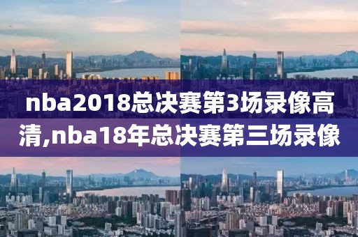 nba2018总决赛第3场录像高清,nba18年总决赛第三场录像