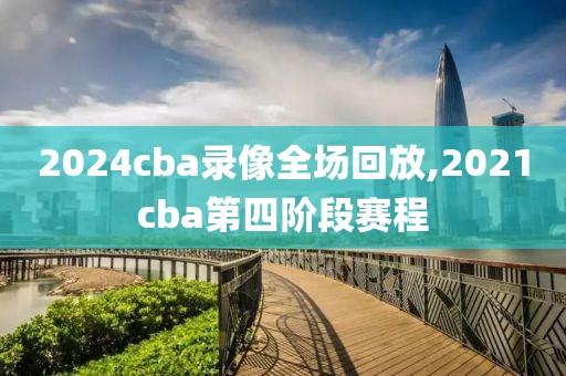 2024cba录像全场回放,2021cba第四阶段赛程