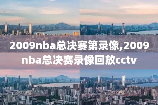 2009nba总决赛第录像,2009nba总决赛录像回放cctv