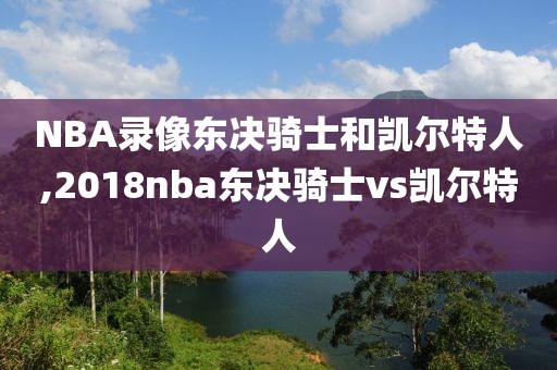 NBA录像东决骑士和凯尔特人,2018nba东决骑士vs凯尔特人