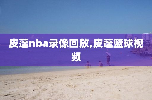 皮蓬nba录像回放,皮蓬篮球视频