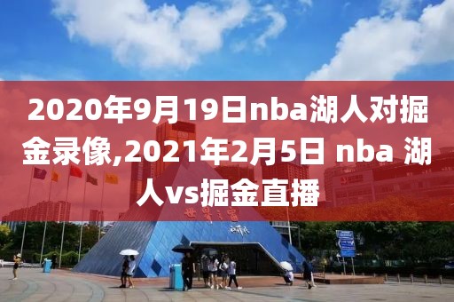 2020年9月19日nba湖人对掘金录像,2021年2月5日 nba 湖人vs掘金直播