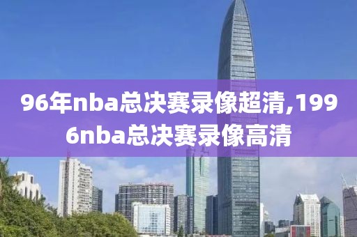 96年nba总决赛录像超清,1996nba总决赛录像高清