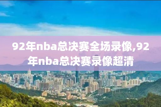 92年nba总决赛全场录像,92年nba总决赛录像超清