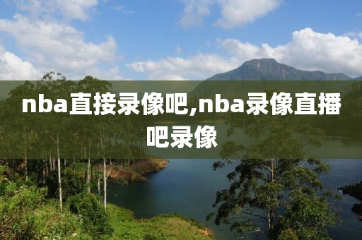 nba直接录像吧,nba录像直播吧录像