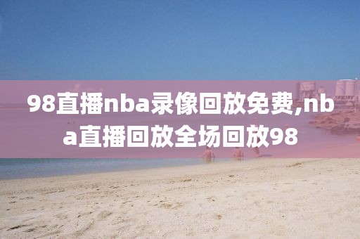 98直播nba录像回放免费,nba直播回放全场回放98