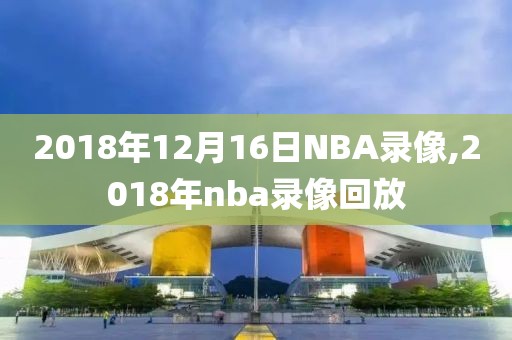 2018年12月16日NBA录像,2018年nba录像回放