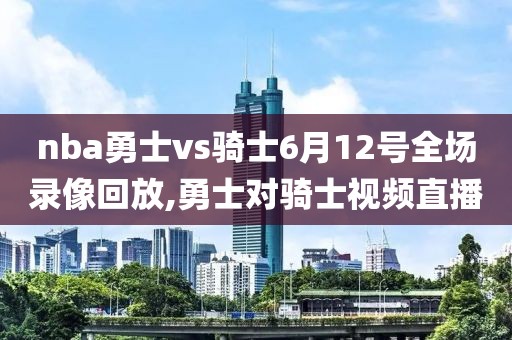 nba勇士vs骑士6月12号全场录像回放,勇士对骑士视频直播