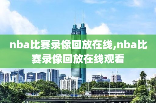 nba比赛录像回放在线,nba比赛录像回放在线观看