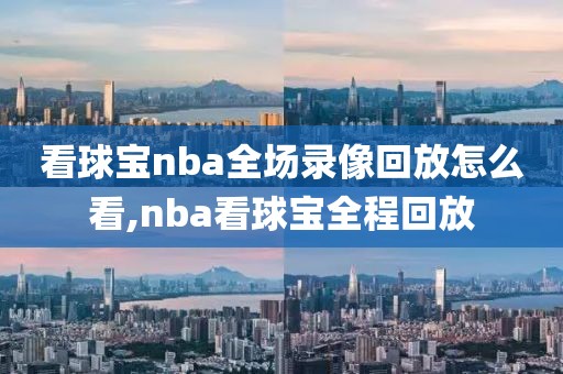 看球宝nba全场录像回放怎么看,nba看球宝全程回放