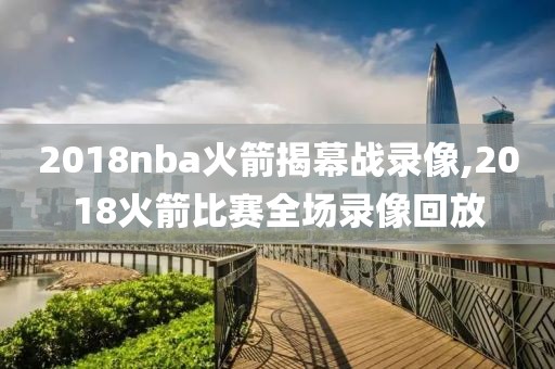 2018nba火箭揭幕战录像,2018火箭比赛全场录像回放