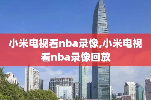 小米电视看nba录像,小米电视看nba录像回放