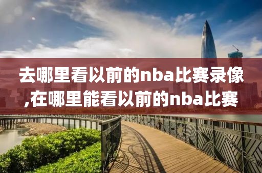 去哪里看以前的nba比赛录像,在哪里能看以前的nba比赛