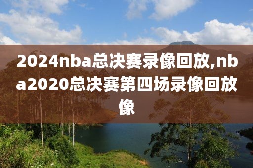 2024nba总决赛录像回放,nba2020总决赛第四场录像回放像