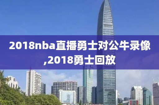 2018nba直播勇士对公牛录像,2018勇士回放