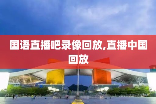 国语直播吧录像回放,直播中国回放