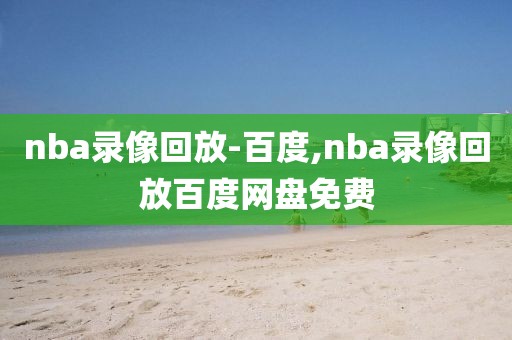 nba录像回放-百度,nba录像回放百度网盘免费