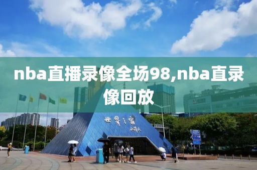 nba直播录像全场98,nba直录像回放