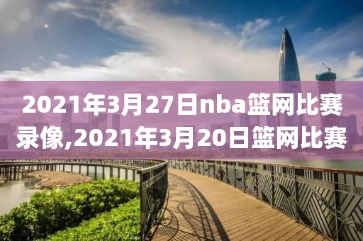 2021年3月27日nba篮网比赛录像,2021年3月20日篮网比赛