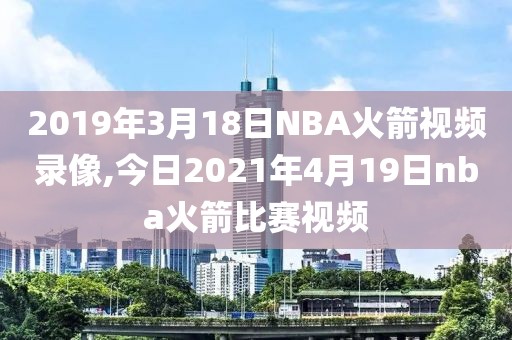 2019年3月18日NBA火箭视频录像,今日2021年4月19日nba火箭比赛视频