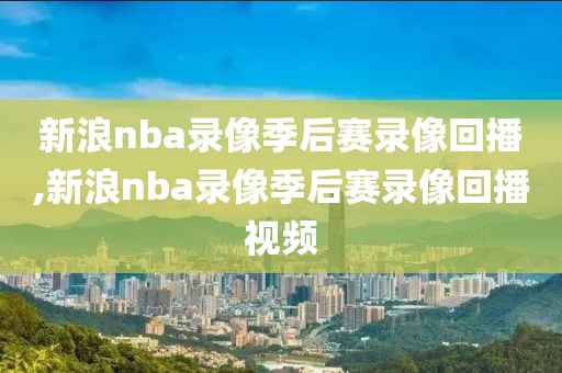 新浪nba录像季后赛录像回播,新浪nba录像季后赛录像回播视频