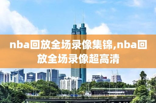 nba回放全场录像集锦,nba回放全场录像超高清