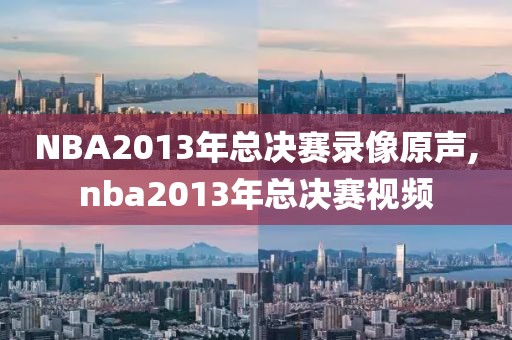 NBA2013年总决赛录像原声,nba2013年总决赛视频