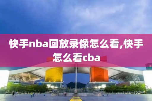 快手nba回放录像怎么看,快手怎么看cba