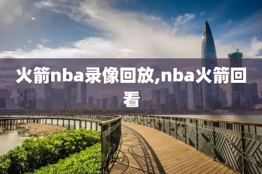 火箭nba录像回放,nba火箭回看