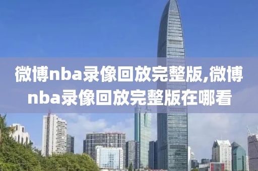 微博nba录像回放完整版,微博nba录像回放完整版在哪看