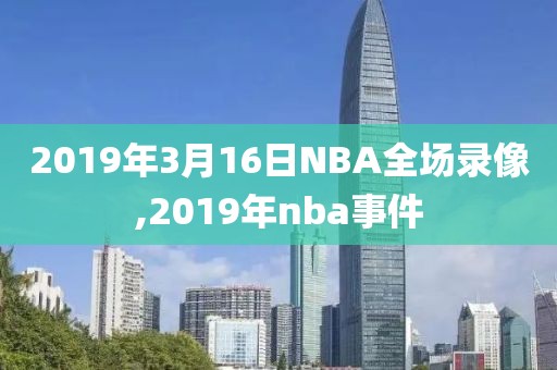 2019年3月16日NBA全场录像,2019年nba事件