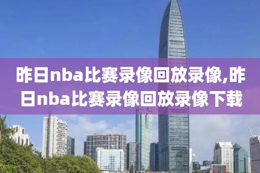 昨日nba比赛录像回放录像,昨日nba比赛录像回放录像下载