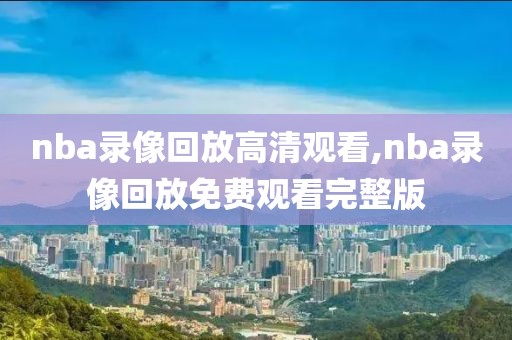 nba录像回放高清观看,nba录像回放免费观看完整版