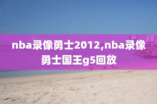 nba录像勇士2012,nba录像勇士国王g5回放