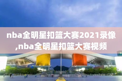 nba全明星扣篮大赛2021录像,nba全明星扣篮大赛视频