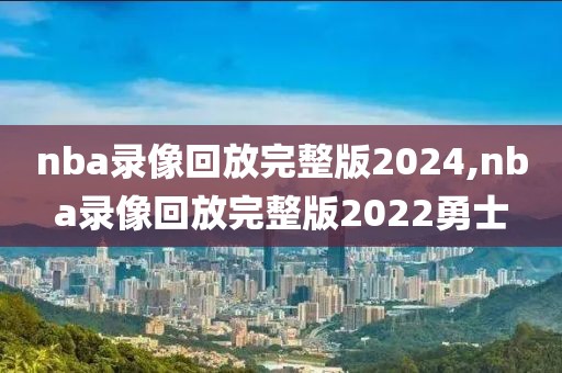 nba录像回放完整版2024,nba录像回放完整版2022勇士