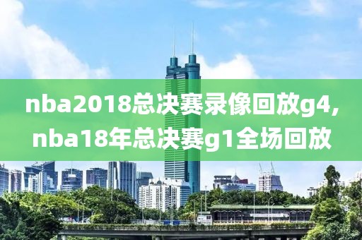 nba2018总决赛录像回放g4,nba18年总决赛g1全场回放