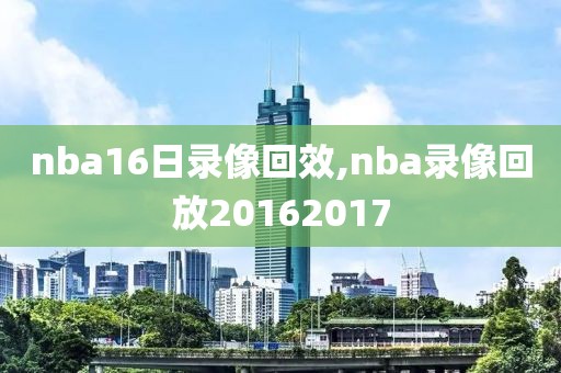 nba16日录像回效,nba录像回放20162017