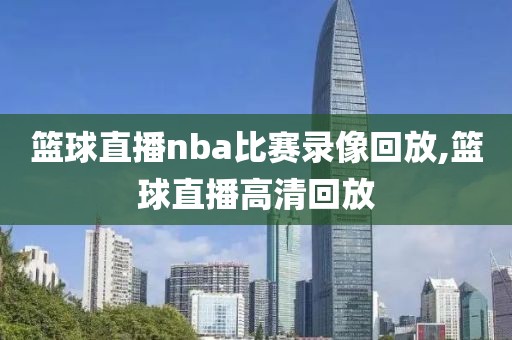 篮球直播nba比赛录像回放,篮球直播高清回放