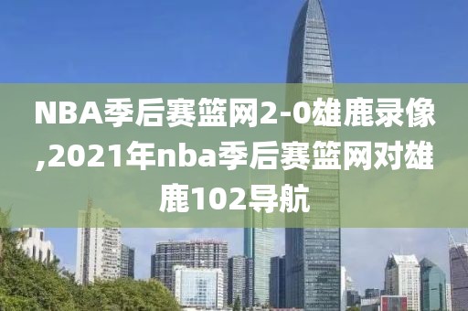 NBA季后赛篮网2-0雄鹿录像,2021年nba季后赛篮网对雄鹿102导航