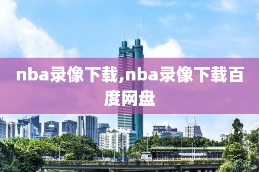 nba录像下载,nba录像下载百度网盘